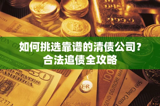 济南如何挑选靠谱的清债公司?合法追债全攻略 济南如何挑选靠谱的清债公司?合法追债全攻略
