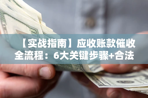 济南【实战指南】应收账款催收全流程：6大关键步骤+合法回款技巧