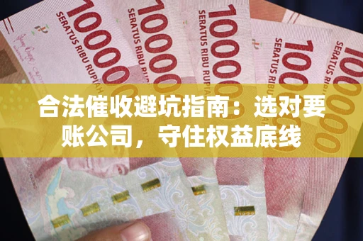 济南合法催收避坑指南：选对要账公司，守住权益底线