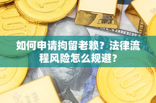 济南如何申请拘留老赖？法律流程风险怎么规避？