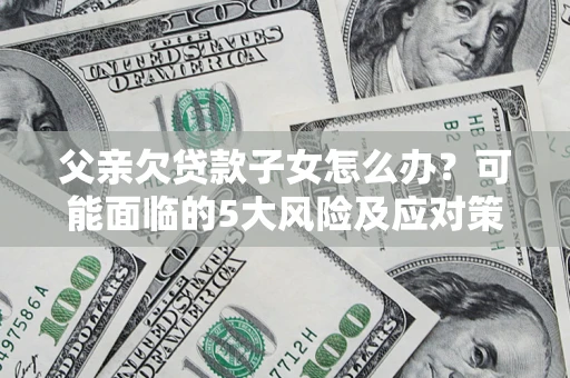 济南父亲欠贷款子女怎么办?可能面临的5大风险及应对策略 济南父亲欠贷款子女怎么办?可能面临的5大风险及应对策略