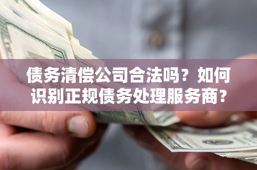 济南债务清偿公司合法吗？如何识别正规债务处理服务商？