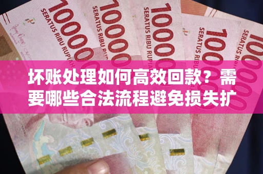 济南坏账处理如何高效回款？需要哪些合法流程避免损失扩大？