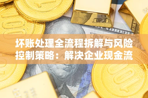 济南坏账处理全流程拆解与风险控制策略：解决企业现金流顽疾的实战指南