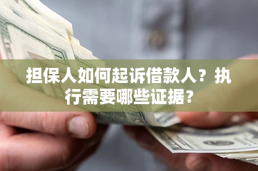 济南担保人如何起诉借款人？执行需要哪些证据？