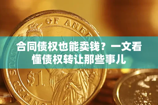 济南合同债权也能卖钱？一文看懂债权转让那些事儿