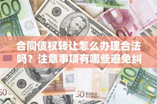 济南合同债权转让怎么办理合法吗？注意事项有哪些避免纠纷？