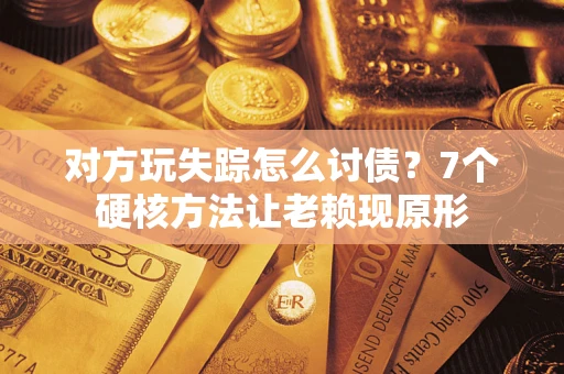 济南对方玩失踪怎么讨债？7个硬核方法让老赖现原形