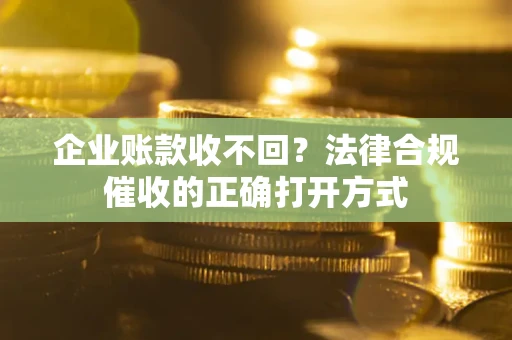 济南企业账款收不回？法律合规催收的正确打开方式