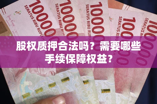 济南股权质押合法吗？需要哪些手续保障权益？
