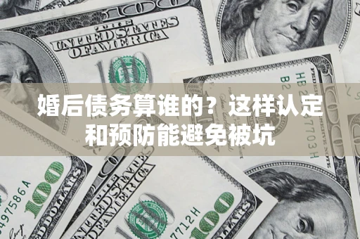 济南婚后债务算谁的？这样认定和预防能避免被坑