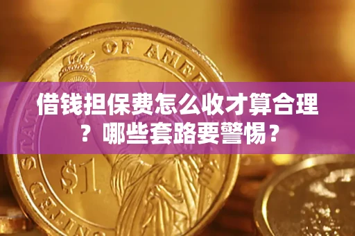 济南借钱担保费怎么收才算合理？哪些套路要警惕？