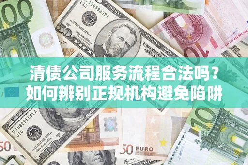 济南清债公司服务流程合法吗？如何辨别正规机构避免陷阱？