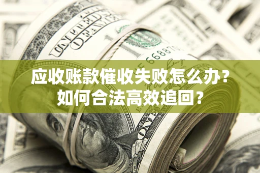 济南应收账款催收失败怎么办？如何合法高效追回？