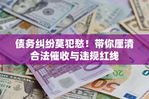 济南债务纠纷莫犯愁！带你厘清合法催收与违规红线