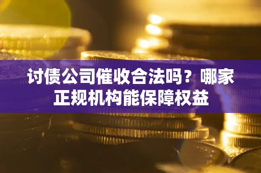 济南讨债公司催收合法吗？哪家正规机构能保障权益