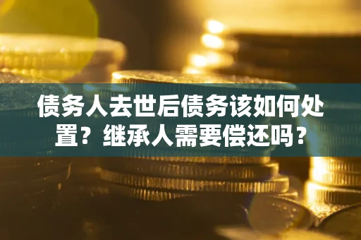 济南债务人去世后债务该如何处置？继承人需要偿还吗？