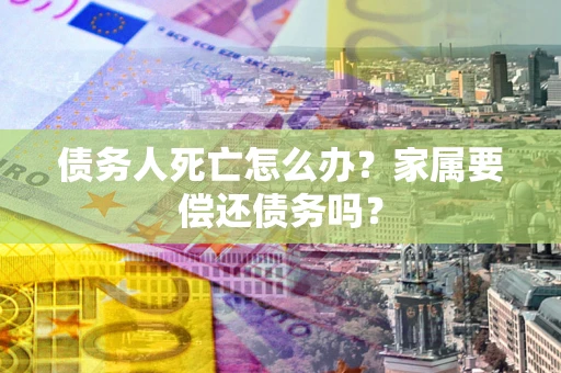 济南债务人死亡怎么办？家属要偿还债务吗？