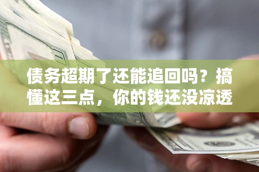 济南债务超期了还能追回吗？搞懂这三点，你的钱还没凉透