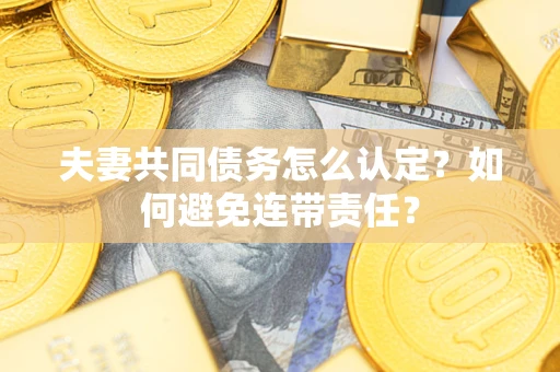 济南夫妻共同债务怎么认定？如何避免连带责任？