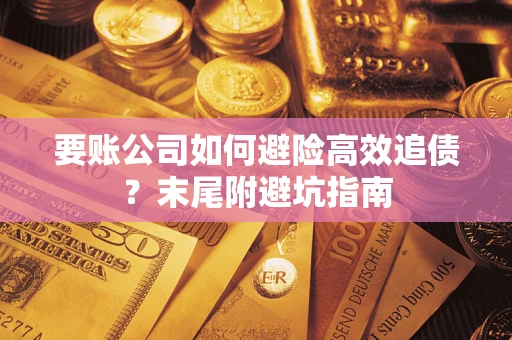 济南要账公司如何避险高效追债？末尾附避坑指南