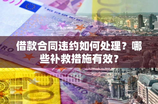 济南借款合同违约如何处理？哪些补救措施有效？