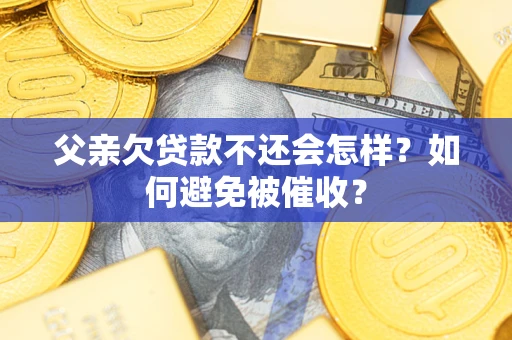 济南父亲欠贷款不还会怎样？如何避免被催收？