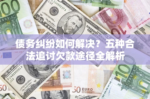 济南债务纠纷如何解决？五种合法追讨欠款途径全解析
