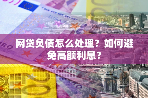 济南网贷负债怎么处理？如何避免高额利息？