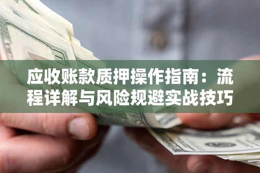 济南应收账款质押操作指南:流程详解与风险规避实战技巧 济南应收账款质押操作指南:流程详解与风险规避实战技巧
