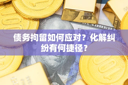 济南债务拘留如何应对？化解纠纷有何捷径？