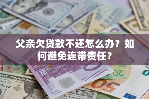 济南父亲欠贷款不还怎么办？如何避免连带责任？