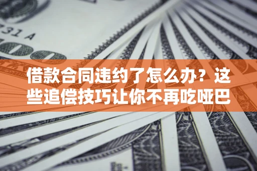 济南借款合同违约了怎么办？这些追偿技巧让你不再吃哑巴亏