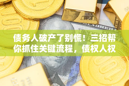 济南债务人破产了别慌！三招帮你抓住关键流程，债权人权益不再缩水