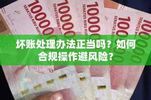 济南坏账处理办法正当吗？如何合规操作避风险？
