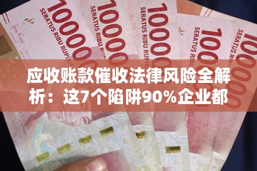 济南应收账款催收法律风险全解析：这7个陷阱90%企业都踩过（含合规应对指南）