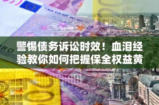 济南警惕债务诉讼时效！血泪经验教你如何把握保全权益黄金期
