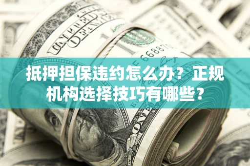 济南抵押担保违约怎么办？正规机构选择技巧有哪些？
