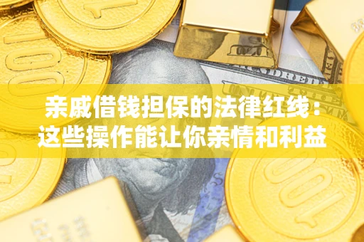 济南亲戚借钱担保的法律红线：这些操作能让你亲情和利益两不误
