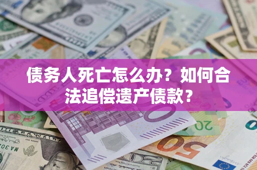 济南债务人死亡怎么办？如何合法追偿遗产债款？