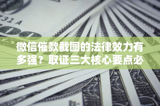 济南微信催款截图的法律效力有多强？取证三大核心要点必须知道！