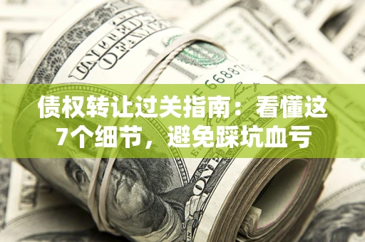 济南债权转让过关指南：看懂这7个细节，避免踩坑血亏