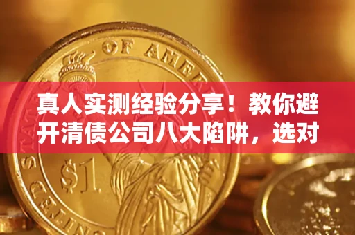 济南真人实测经验分享！教你避开清债公司八大陷阱，选对机构少走十年弯路