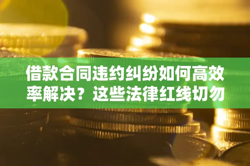 济南借款合同违约纠纷如何高效率解决？这些法律红线切勿触碰