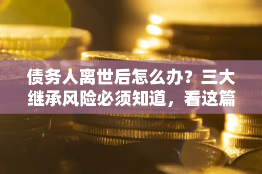 济南债务人离世后怎么办？三大继承风险必须知道，看这篇就够了