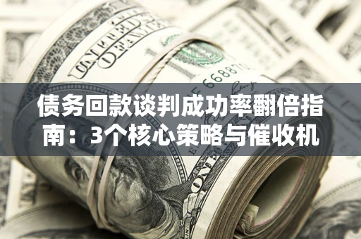 济南债务回款谈判成功率翻倍指南：3个核心策略与催收机构避坑法则