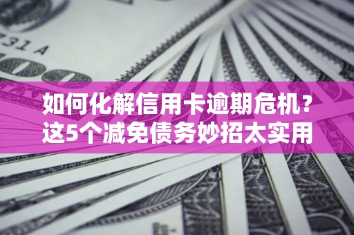 济南如何化解信用卡逾期危机？这5个减免债务妙招太实用