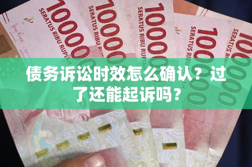 济南债务诉讼时效怎么确认？过了还能起诉吗？