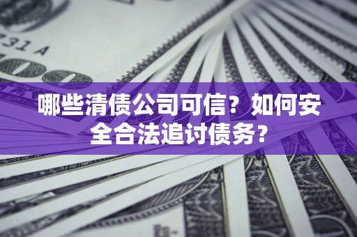 济南哪些清债公司可信？如何安全合法追讨债务？