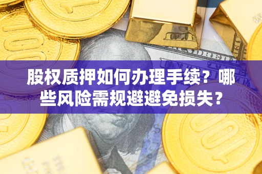 济南股权质押如何办理手续？哪些风险需规避避免损失？